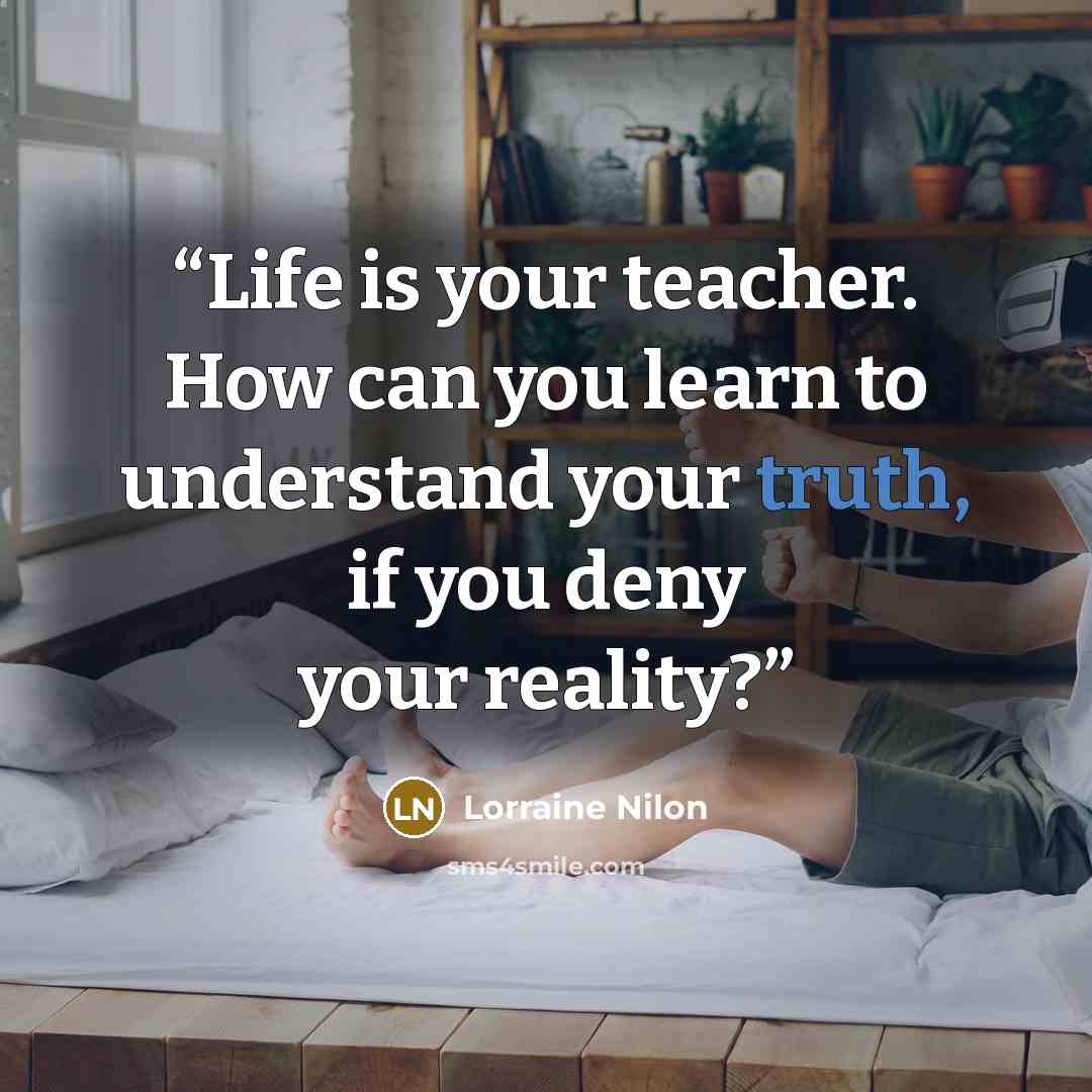“Life is your teacher. How can you learn to understand your truth, if you deny your reality?” quote by Lorraine Nilon