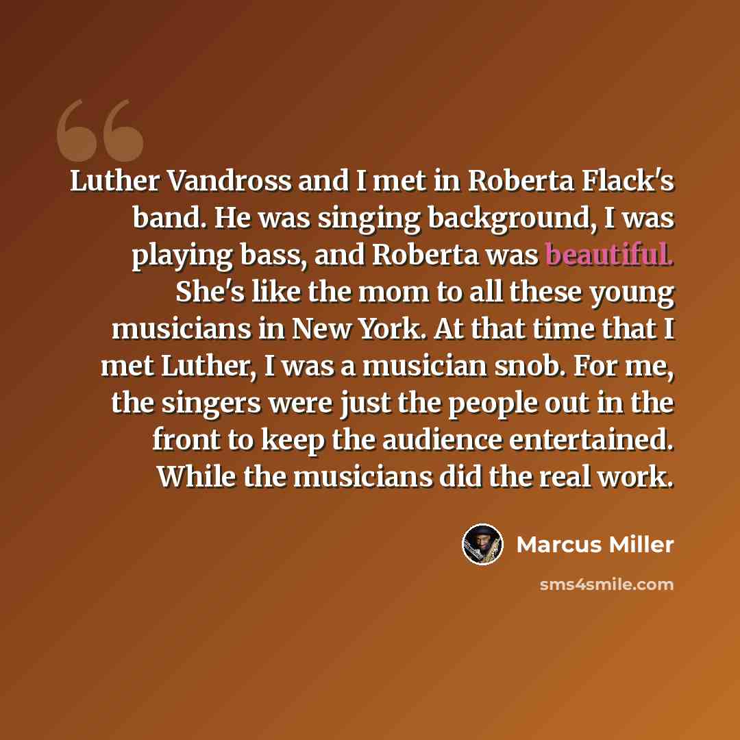 “Luther Vandross and I met in Roberta Flack's band. He was singing background, I was playing bass, and Roberta was beautiful. She's like the mom to all these young musicians in New York. At that time that I met Luther, I was a musician snob. For me, the singers were just the people out in the front…” quote by Marcus Miller