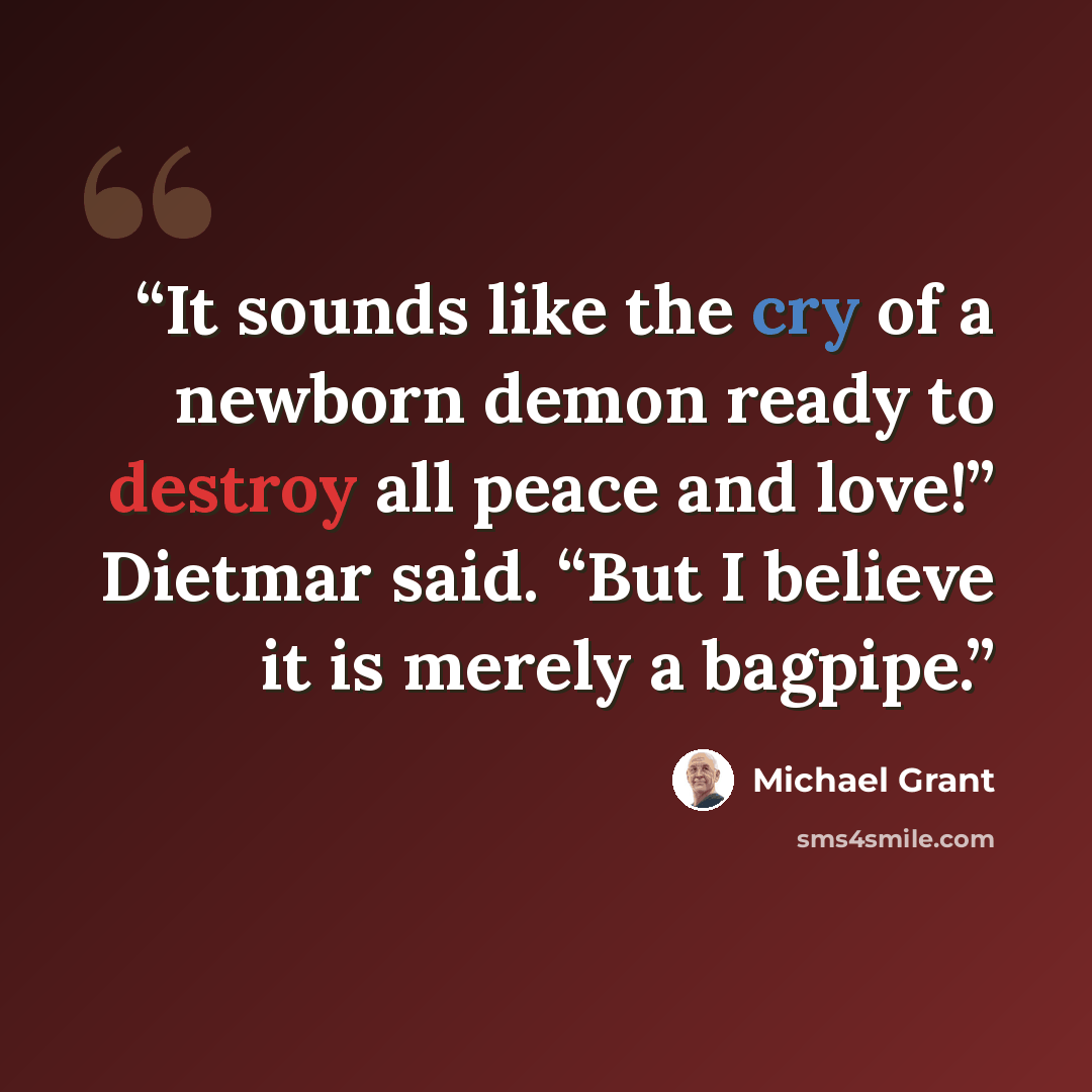 “It sounds like the cry of a newborn demon ready to destroy all peace and love!” Dietmar said. “But I believe it is merely a bagpipe.” quote by Michael Grant