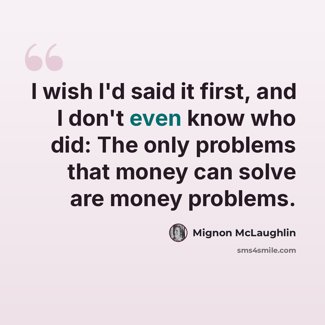 “I wish I'd said it first, and I don't even know who did: The only problems that money can solve are money problems.” quote by Mignon McLaughlin