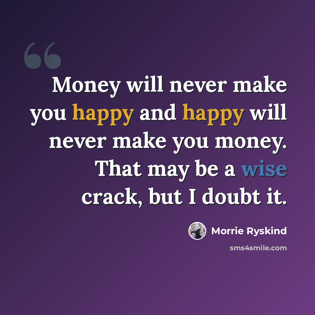 “Money will never make you happy and happy will never make you money. That may be a wise crack, but I doubt it.” quote by Morrie Ryskind