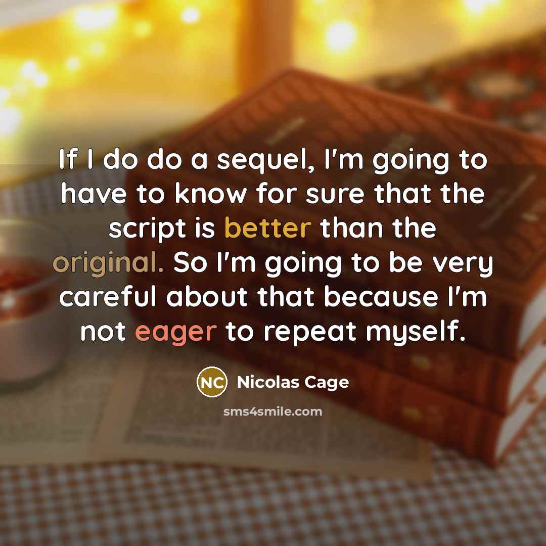 “If I do do a sequel, I'm going to have to know for sure that the script is better than the original. So I'm going to be very careful about that because I'm not eager to repeat myself.” quote by Nicolas Cage