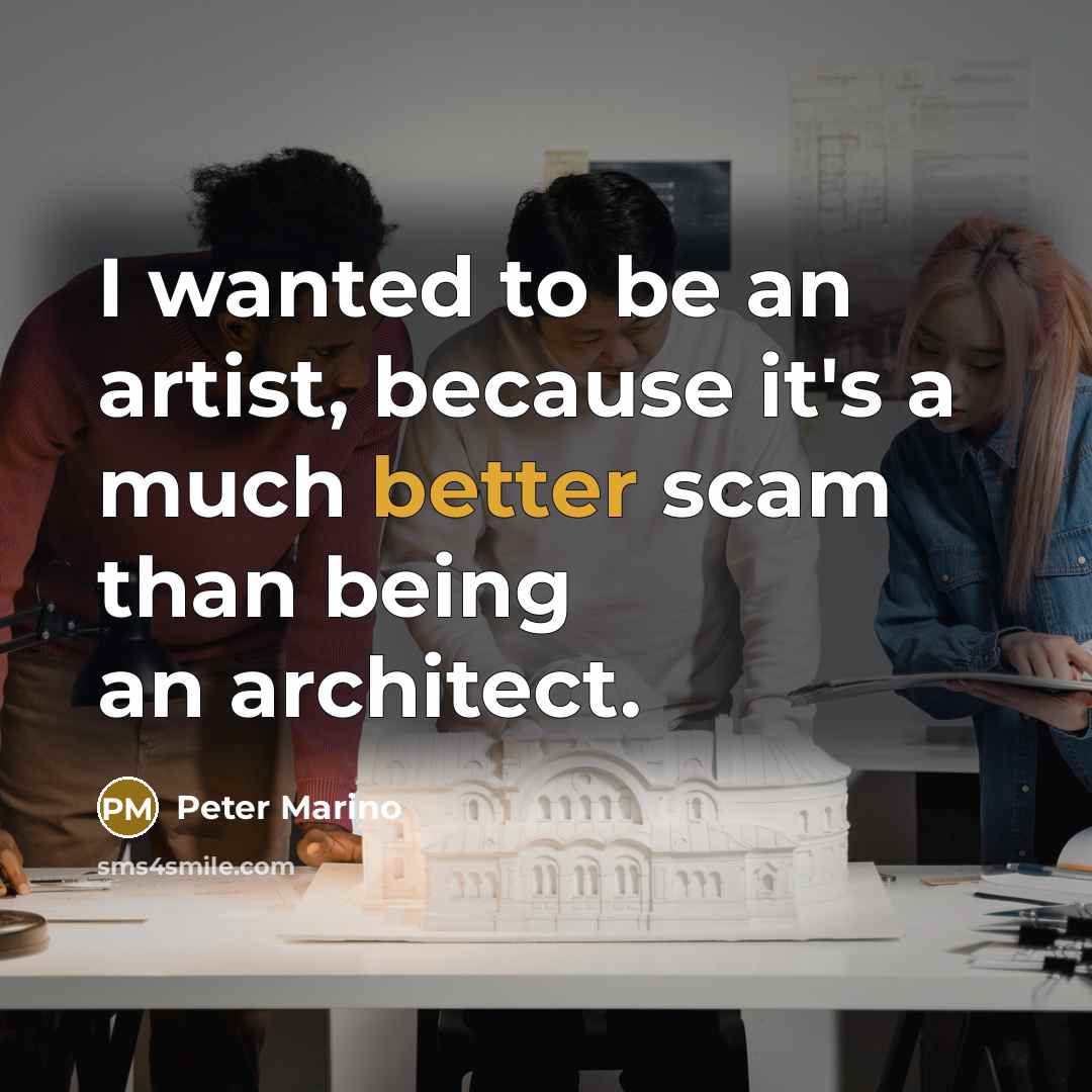 “I wanted to be an artist, because it's a much better scam than being an architect.” quote by Peter Marino