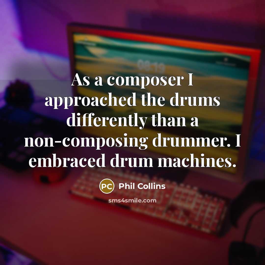 “As a composer I approached the drums differently than a non-composing drummer. I embraced drum machines.” quote by Phil Collins