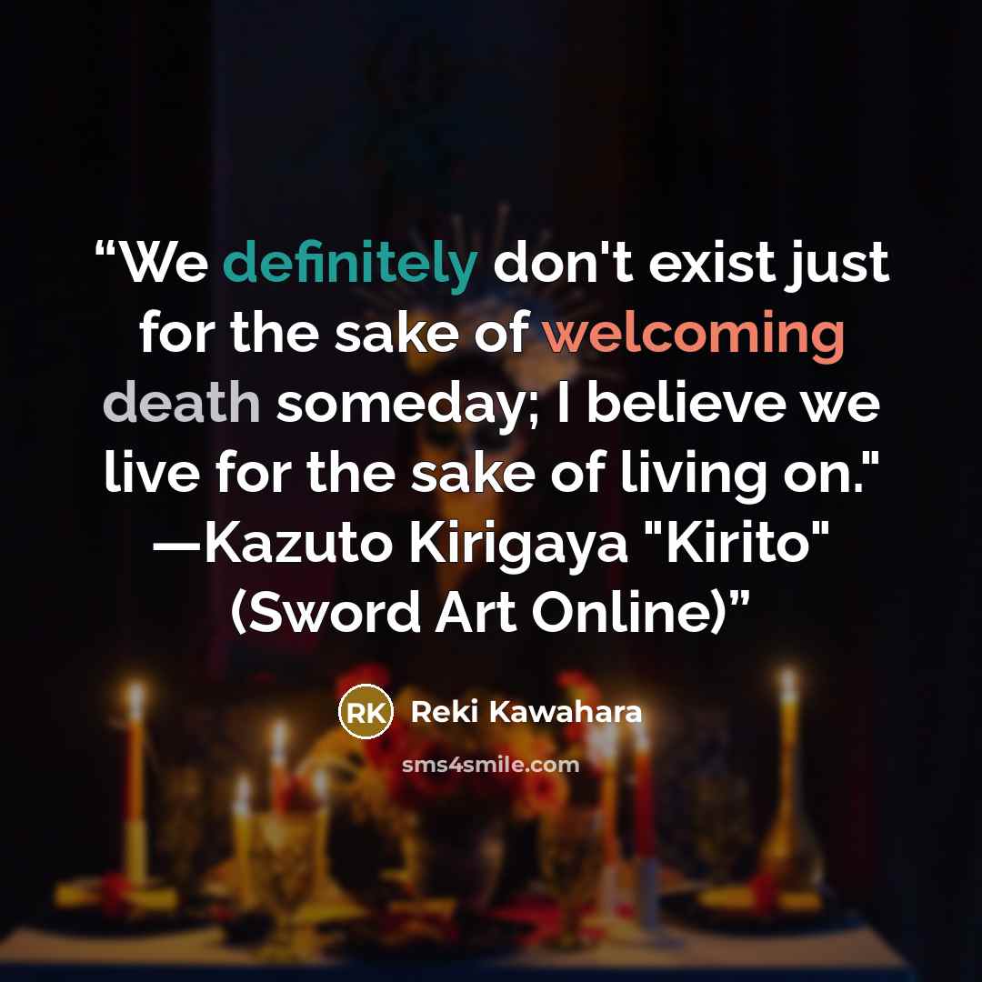 “We definitely don't exist just for the sake of welcoming death someday; I believe we live for the sake of living on." —Kazuto Kirigaya "Kirito" (Sword Art Online)” quote by Reki Kawahara