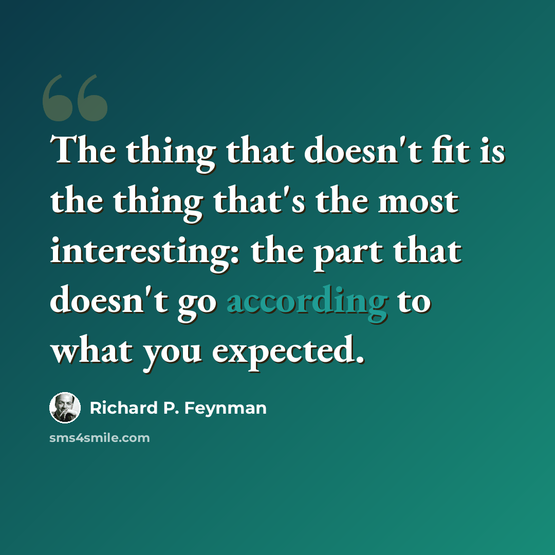 “The thing that doesn't fit is the thing that's the most interesting: the part that doesn't go according to what you expected.” quote by Richard P. Feynman