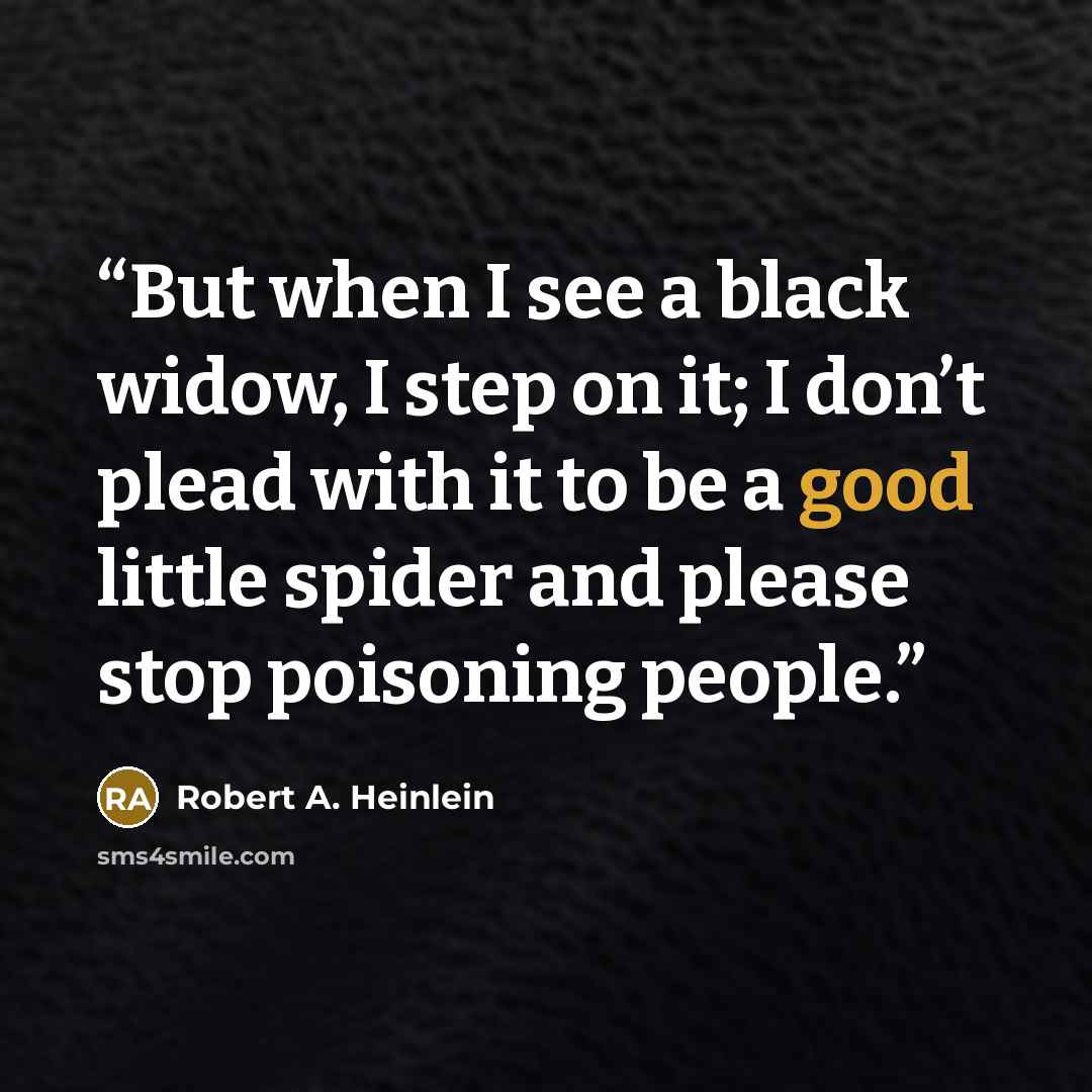“But when I see a black widow, I step on it; I don’t plead with it to be a good little spider and please stop poisoning people.” quote by Robert A. Heinlein