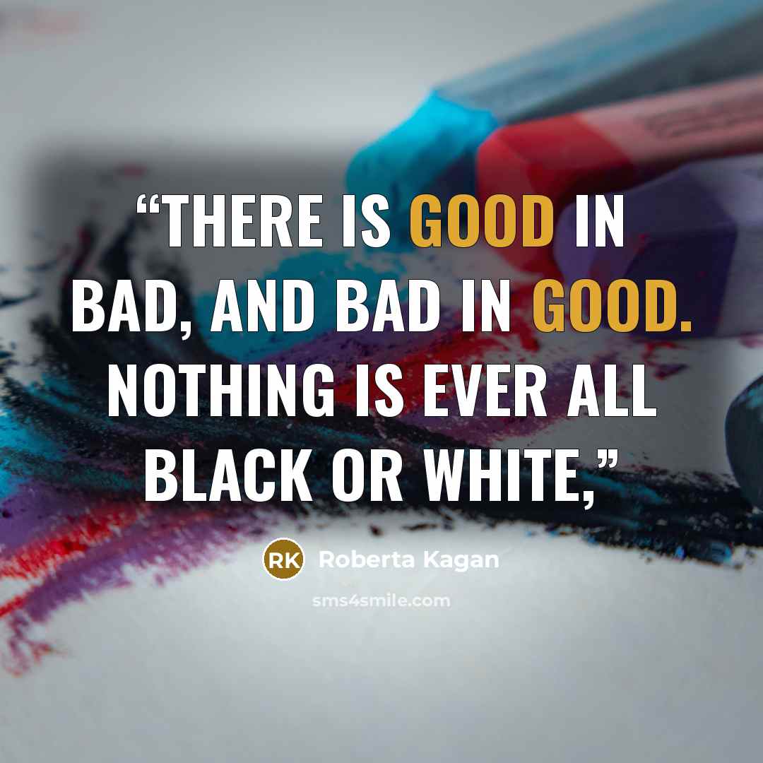 “There is good in bad, and bad in good. Nothing is ever all black or white,” quote by Roberta Kagan