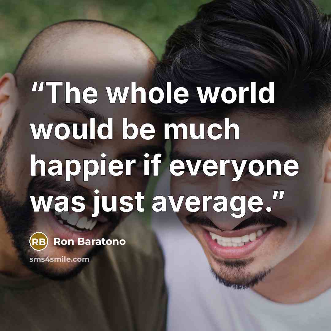 “The whole world would be much happier if everyone was just average.” quote by Ron Baratono