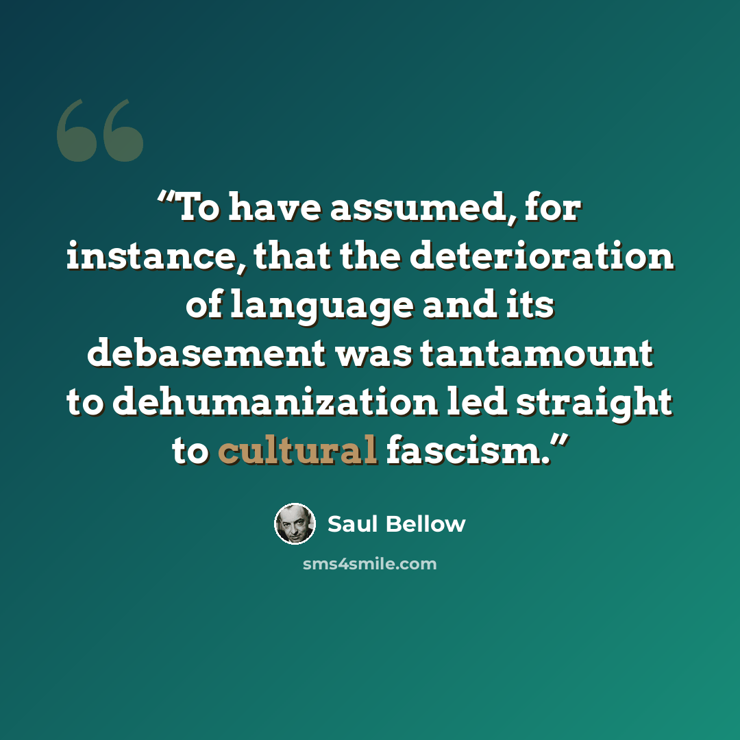 “To have assumed, for instance, that the deterioration of language and its debasement was tantamount to dehumanization led straight to cultural fascism.” quote by Saul Bellow