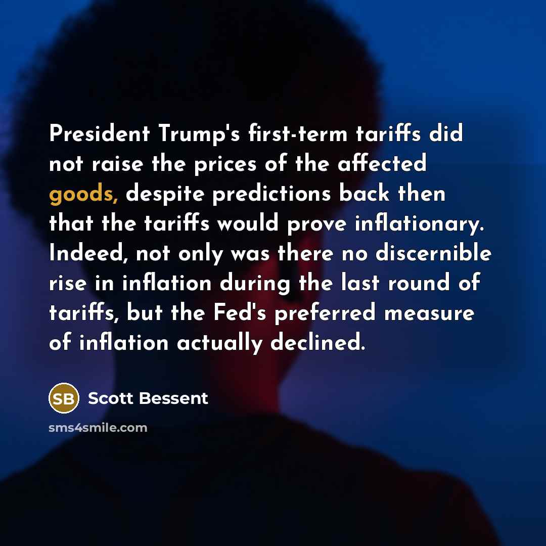 “President Trump's first-term tariffs did not raise the prices of the affected goods, despite predictions back then that the tariffs would prove inflationary. Indeed, not only was there no discernible rise in inflation during the last round of tariffs, but the Fed's preferred measure of inflation…” quote by Scott Bessent