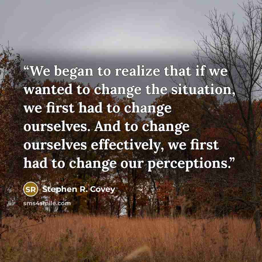 “We began to realize that if we wanted to change the situation, we first had to change ourselves. And to change ourselves effectively, we first had to change our perceptions.” quote by Stephen R. Covey
