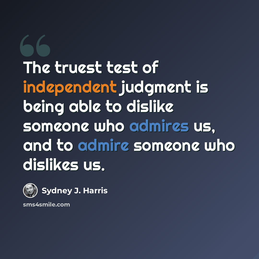 “The truest test of independent judgment is being able to dislike someone who admires us, and to admire someone who dislikes us.” quote by Sydney J. Harris