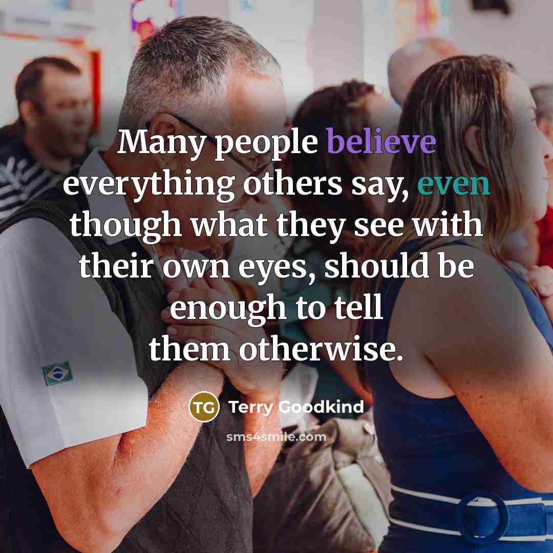 “Many people believe everything others say, even though what they see with their own eyes, should be enough to tell them otherwise.” quote by Terry Goodkind
