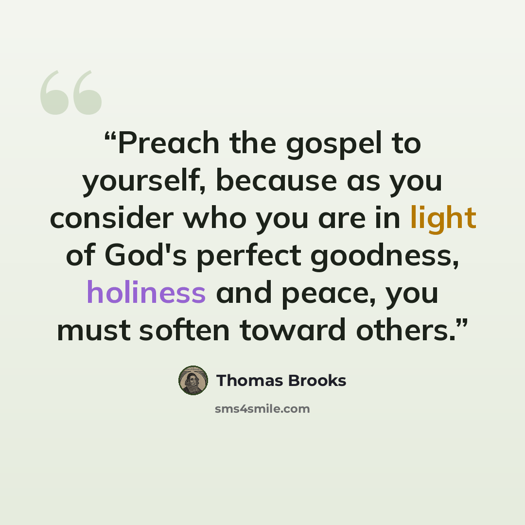 “Preach the gospel to yourself, because as you consider who you are in light of God's perfect goodness, holiness and peace, you must soften toward others.” quote by Thomas Brooks