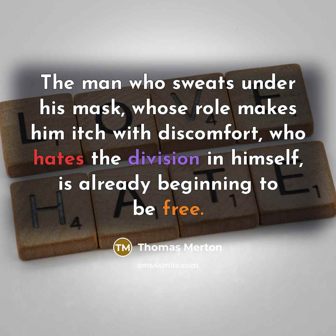“The man who sweats under his mask, whose role makes him itch with discomfort, who hates the division in himself, is already beginning to be free.” quote by Thomas Merton