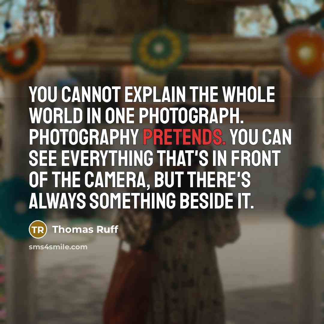 “You cannot explain the whole world in one photograph. Photography pretends. You can see everything that's in front of the camera, but there's always something beside it.” quote by Thomas Ruff