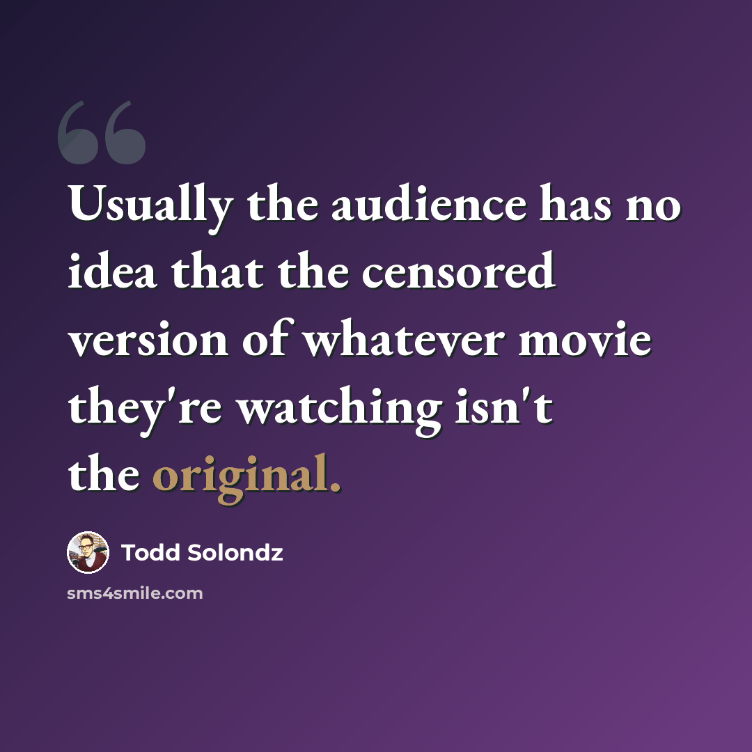 “Usually the audience has no idea that the censored version of whatever movie they're watching isn't the original.” quote by Todd Solondz