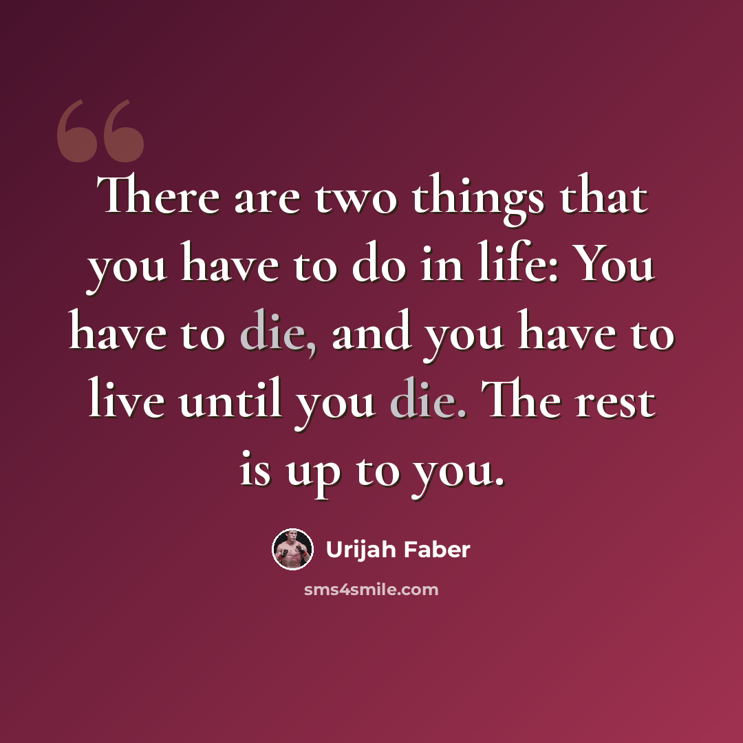 “There are two things that you have to do in life: You have to die, and you have to live until you die. The rest is up to you.” quote by Urijah Faber