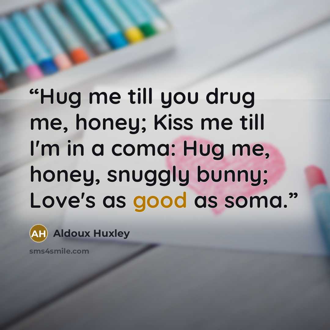 “Hug me till you drug me, honey; Kiss me till I'm in a coma: Hug me, honey, snuggly bunny; Love's as good as soma.” quote by Aldoux Huxley