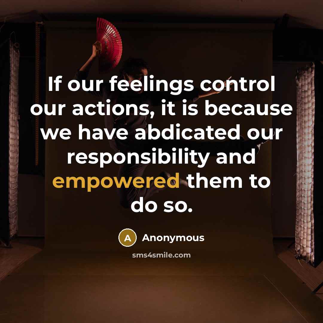 “If our feelings control our actions, it is because we have abdicated our responsibility and empowered them to do so.” quote by Anonymous