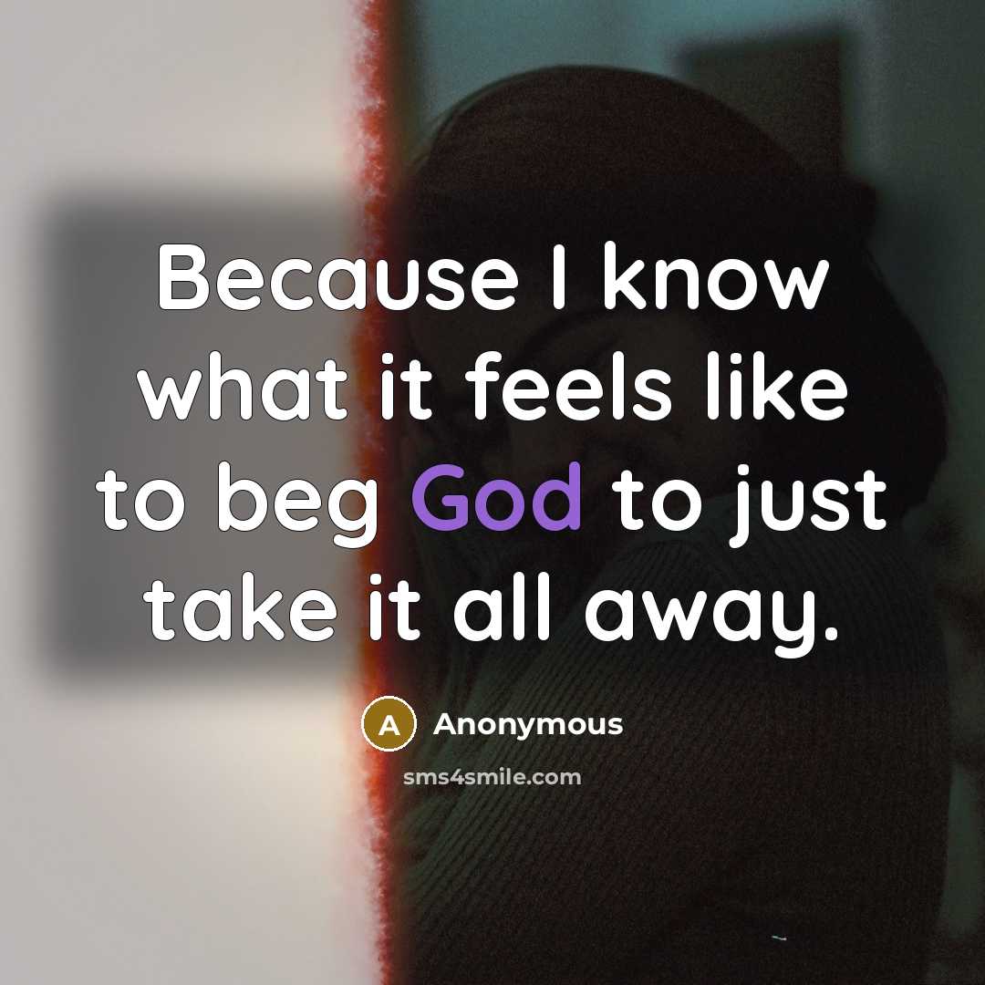“Because I know what it feels like to beg God to just take it all away.” quote by Anonymous