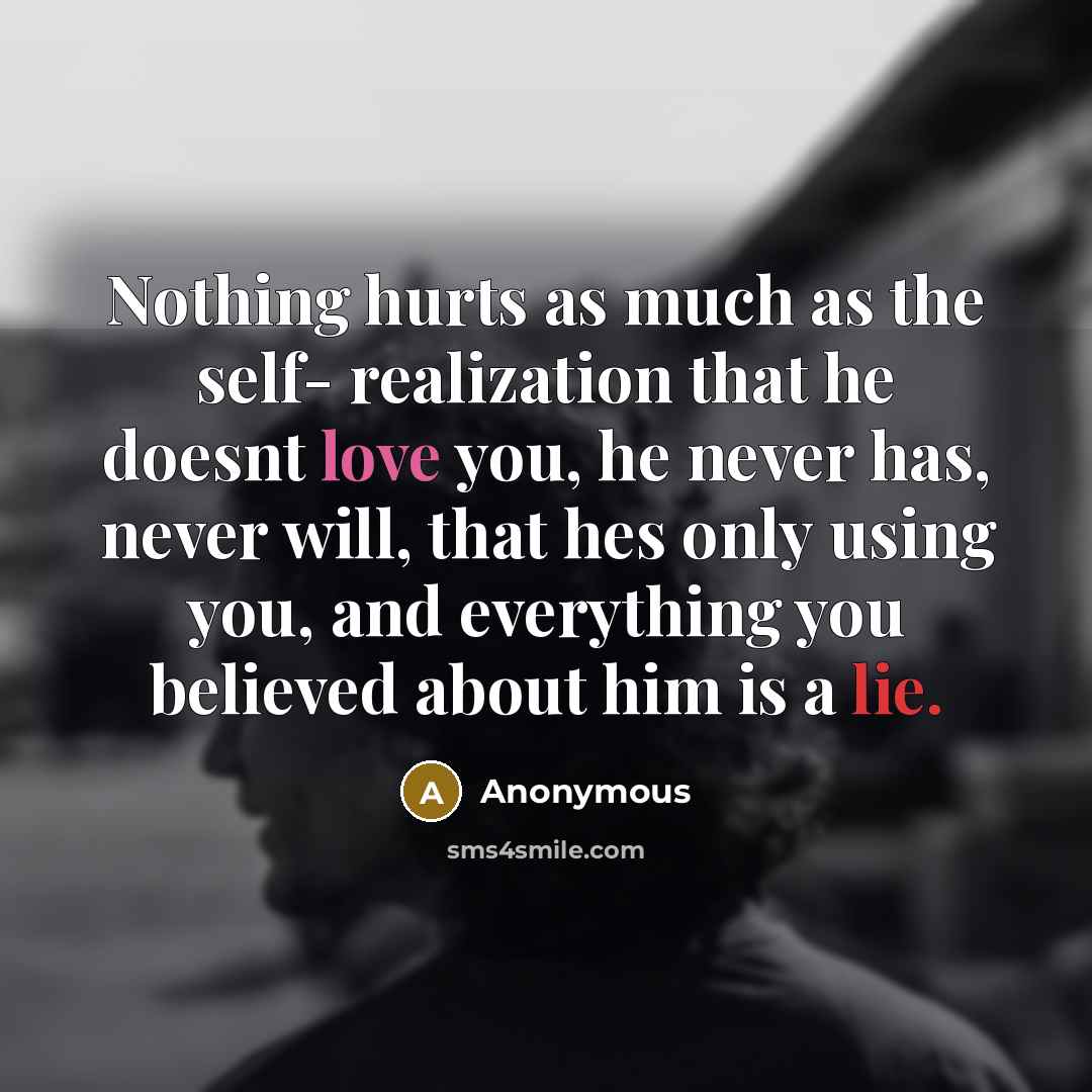 “Nothing hurts as much as the self- realization that he doesnt love you, he never has, never will, that hes only using you, and everything you believed about him is a lie.” quote by Anonymous