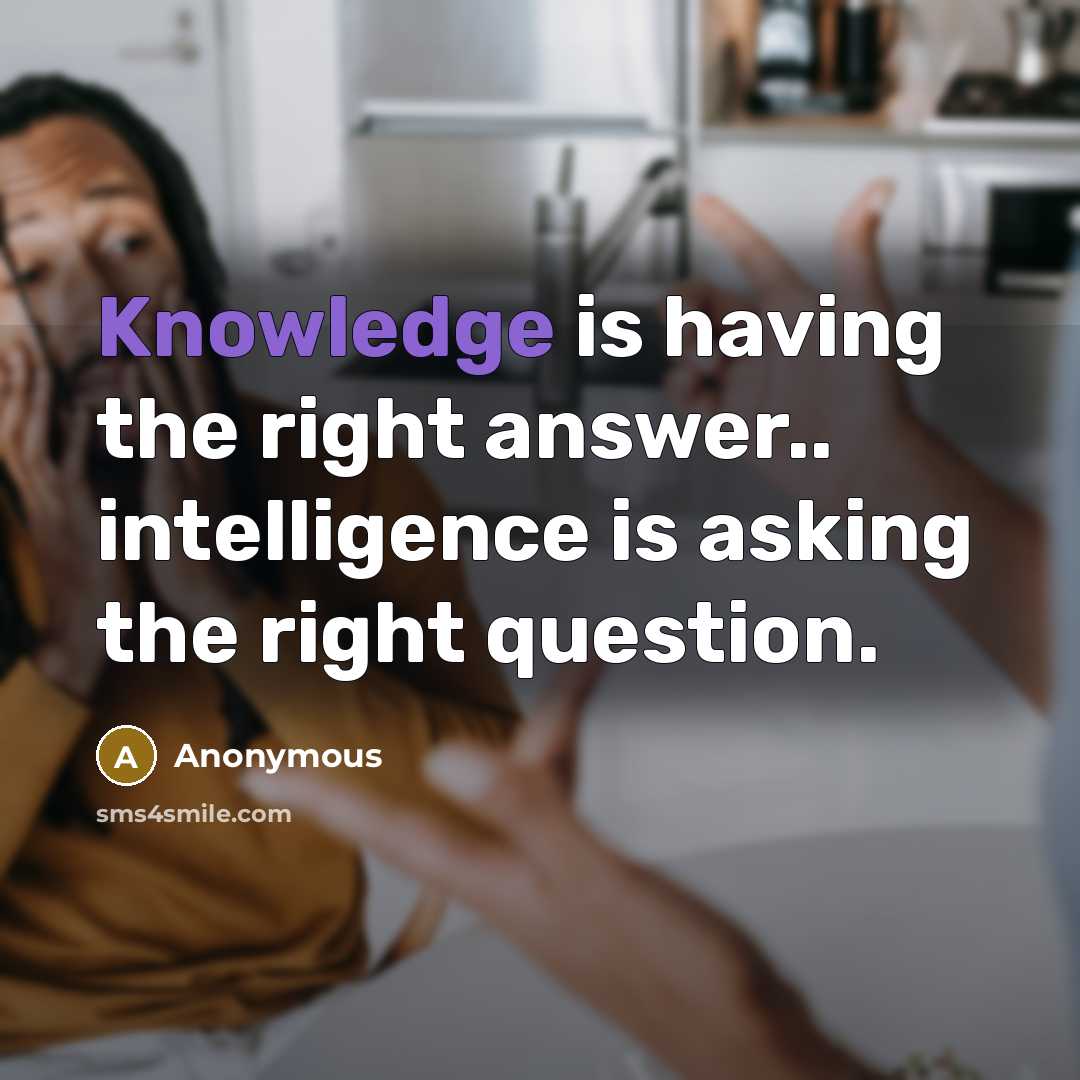 “Knowledge is having the right answer.. intelligence is asking the right question.” quote by Anonymous