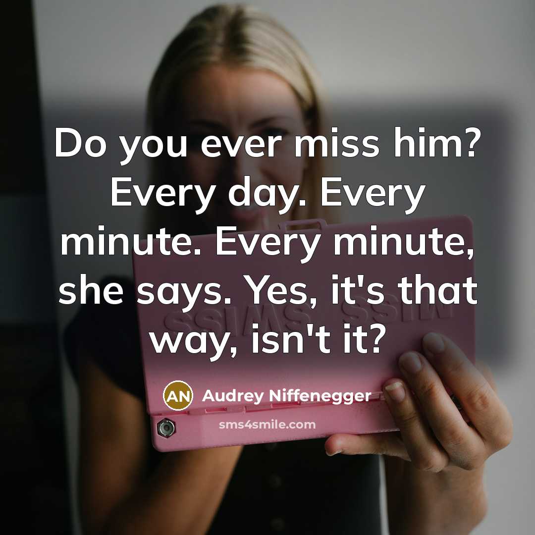 “Do you ever miss him? Every day. Every minute. Every minute, she says. Yes, it's that way, isn't it?” quote by Audrey Niffenegger