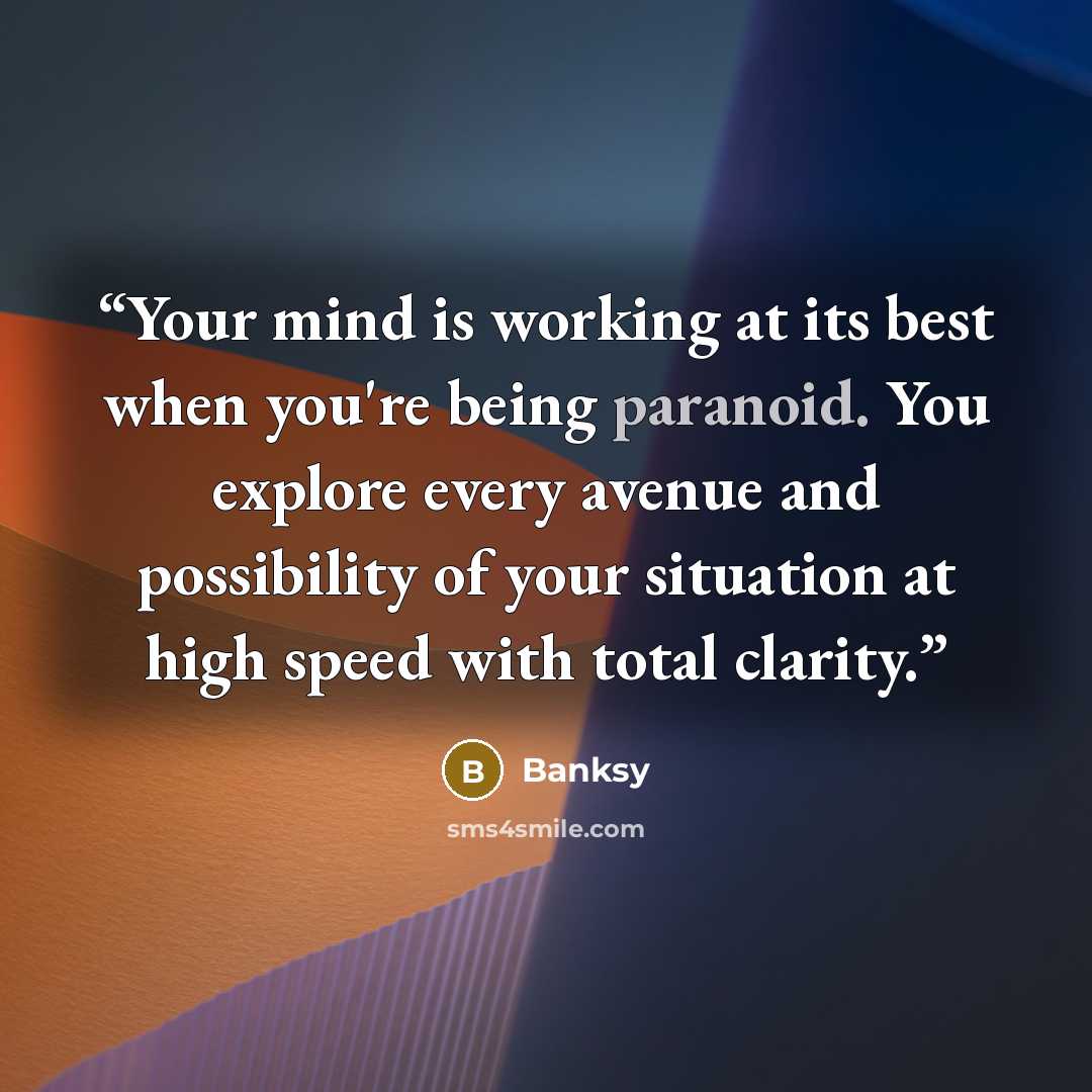 “Your mind is working at its best when you're being paranoid. You explore every avenue and possibility of your situation at high speed with total clarity.” quote by Banksy