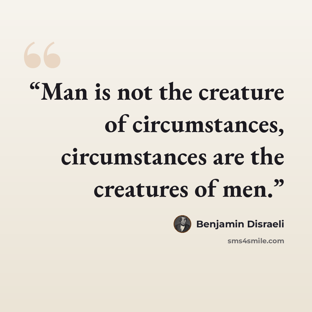 “Man is not the creature of circumstances, circumstances are the creatures of men.” quote by Benjamin Disraeli