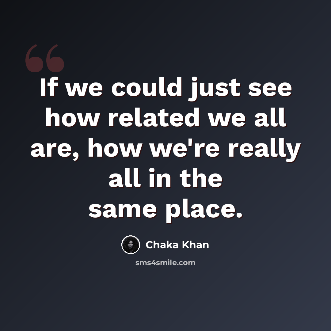 “If we could just see how related we all are, how we're really all in the same place.” quote by Chaka Khan