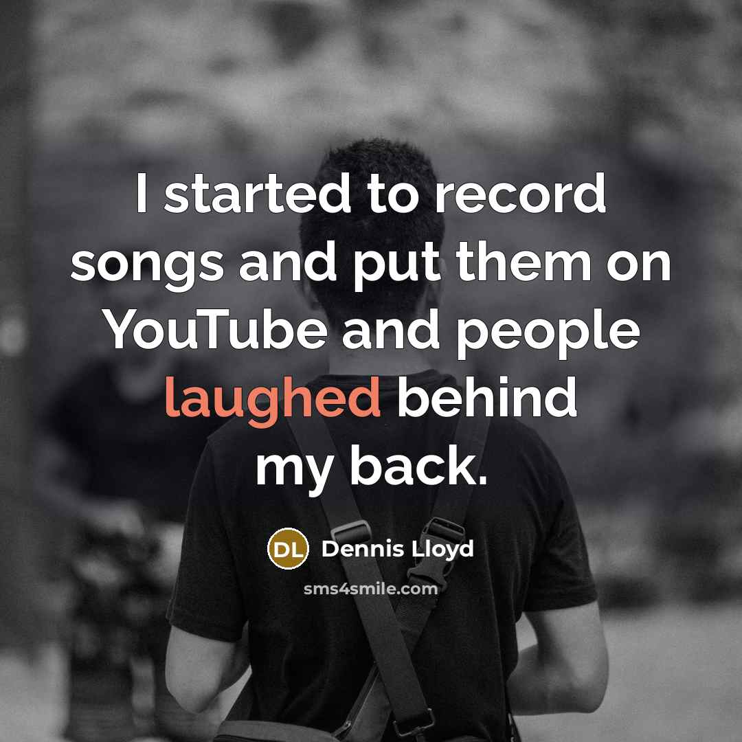 “I started to record songs and put them on YouTube and people laughed behind my back.” quote by Dennis Lloyd