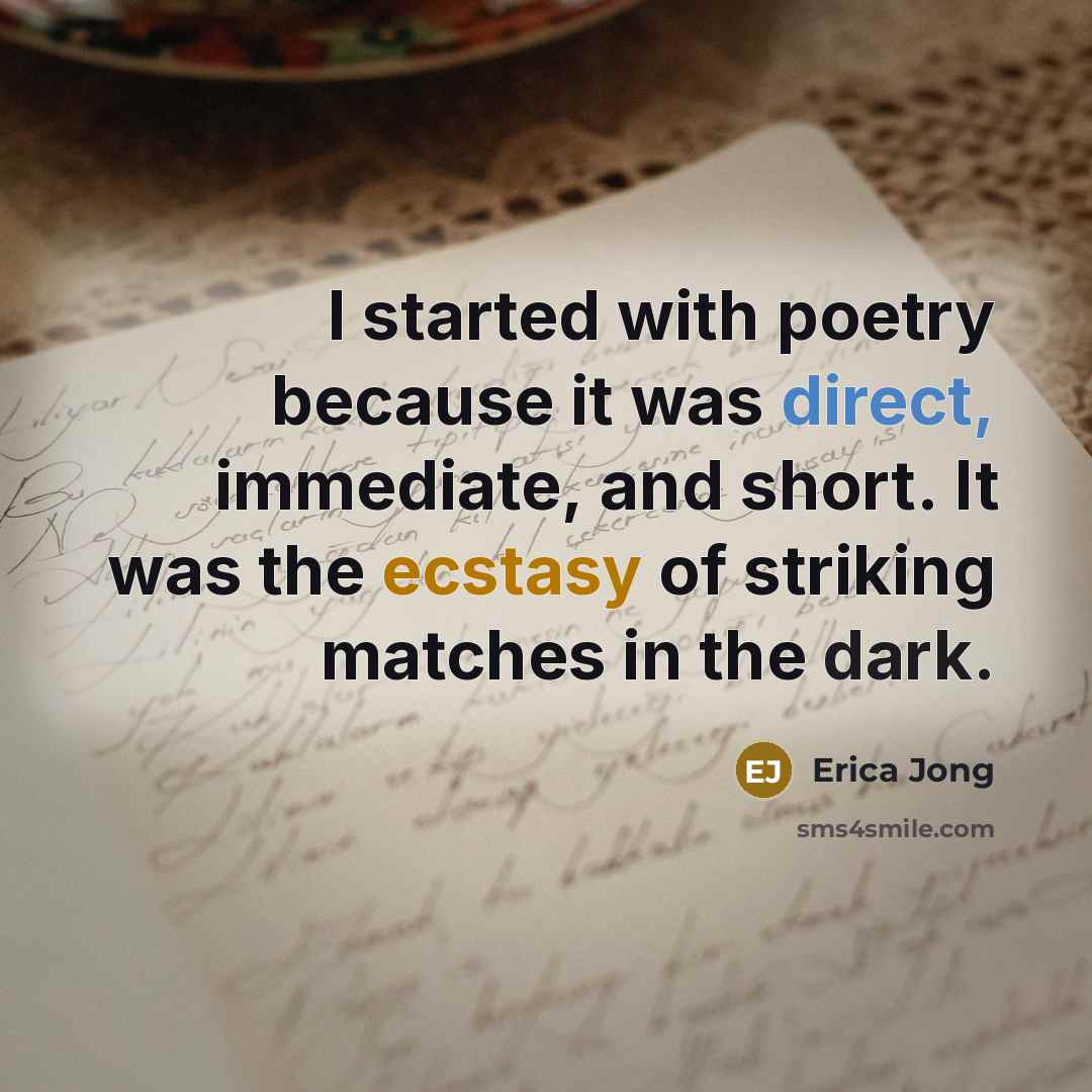 “I started with poetry because it was direct, immediate, and short. It was the ecstasy of striking matches in the dark.” quote by Erica Jong