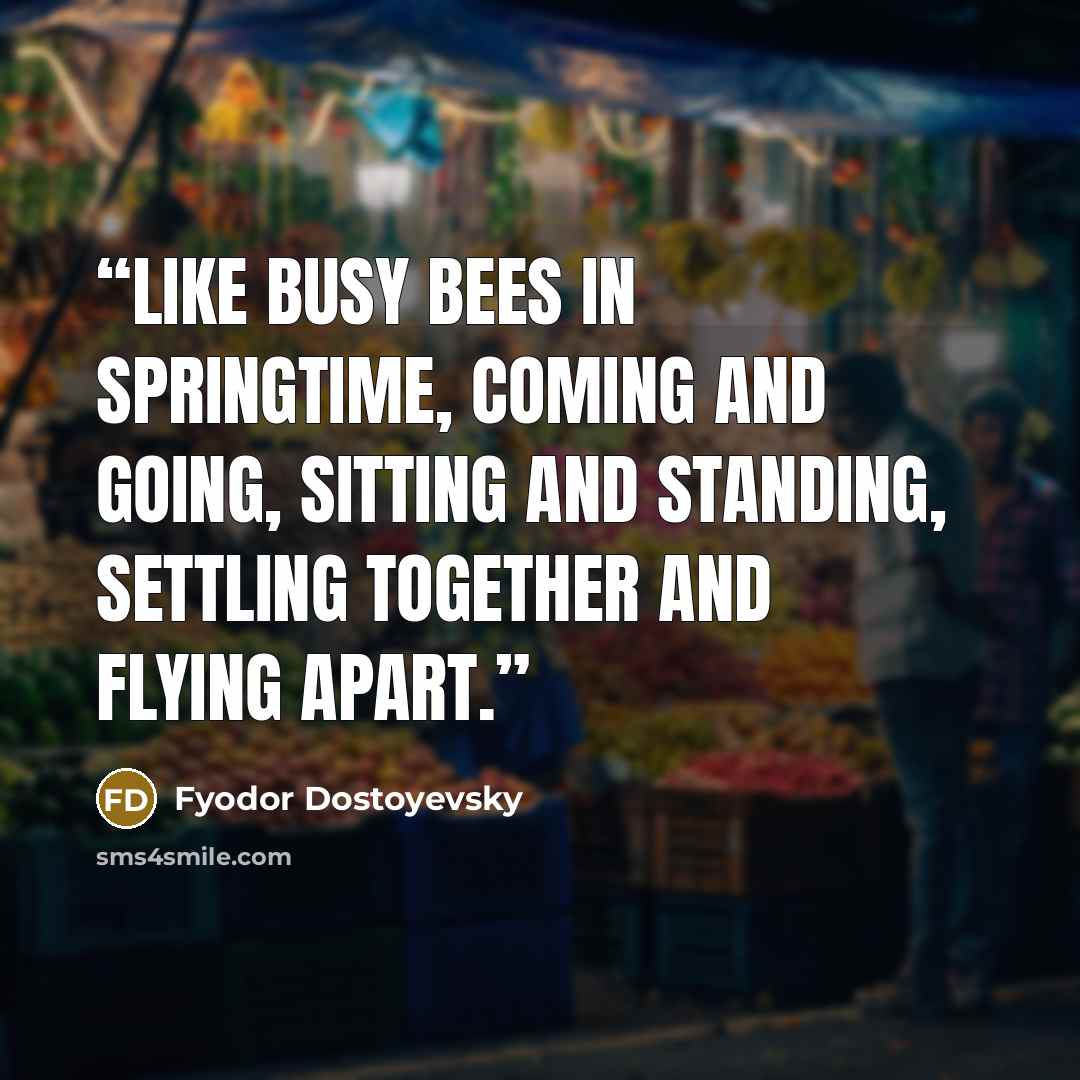 “Like busy bees in springtime, coming and going, sitting and standing, settling together and flying apart.” quote by Fyodor Dostoyevsky