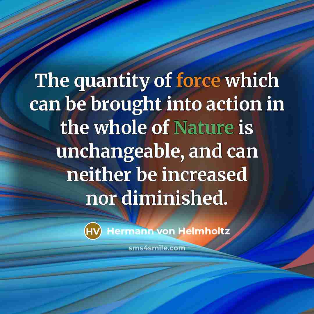 “The quantity of force which can be brought into action in the whole of Nature is unchangeable, and can neither be increased nor diminished.” quote by Hermann von Helmholtz