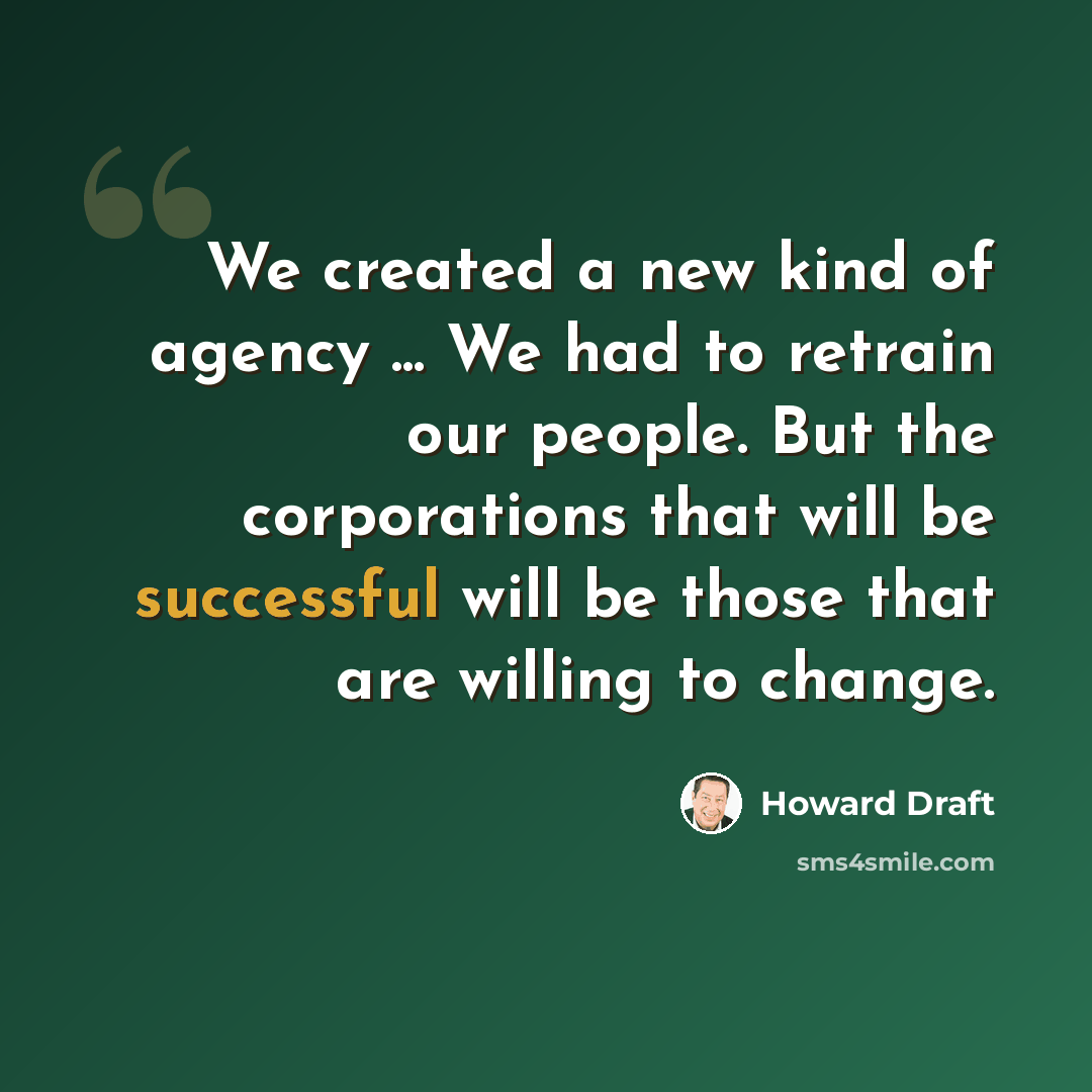 “We created a new kind of agency ... We had to retrain our people. But the corporations that will be successful will be those that are willing to change.” quote by Howard Draft
