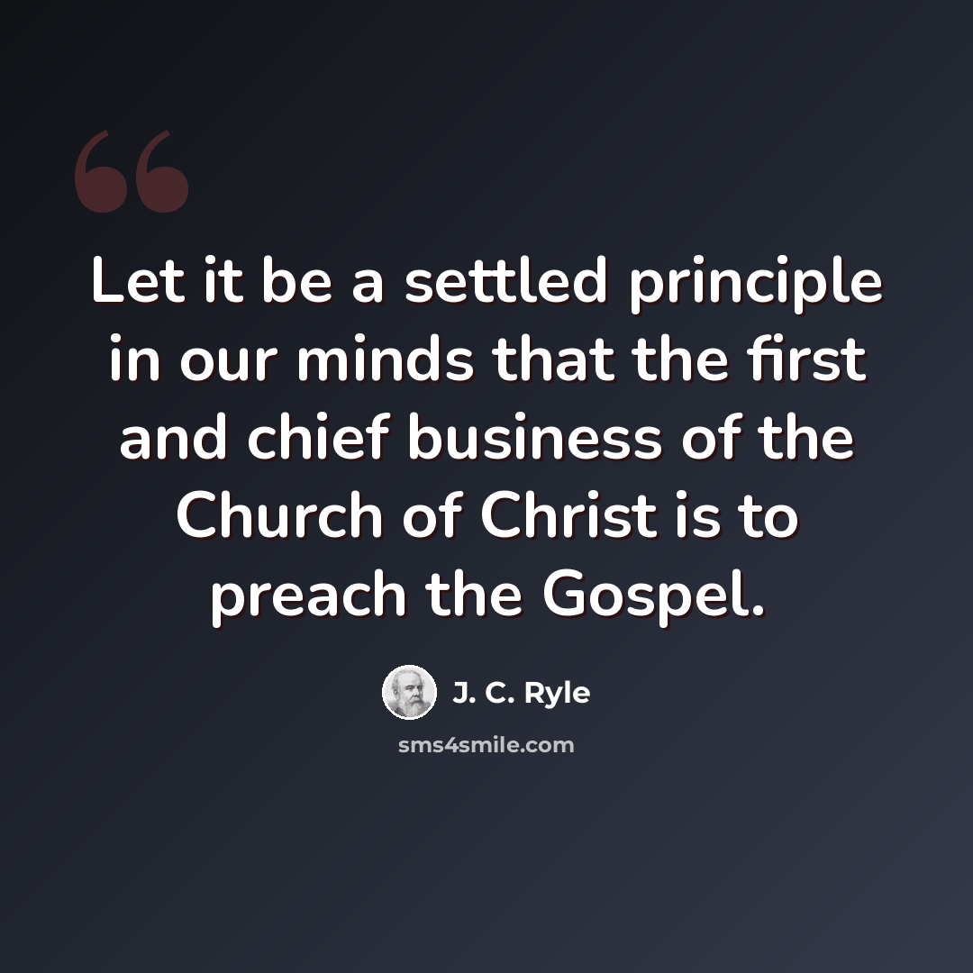 “Let it be a settled principle in our minds that the first and chief business of the Church of Christ is to preach the Gospel.” quote by J. C. Ryle