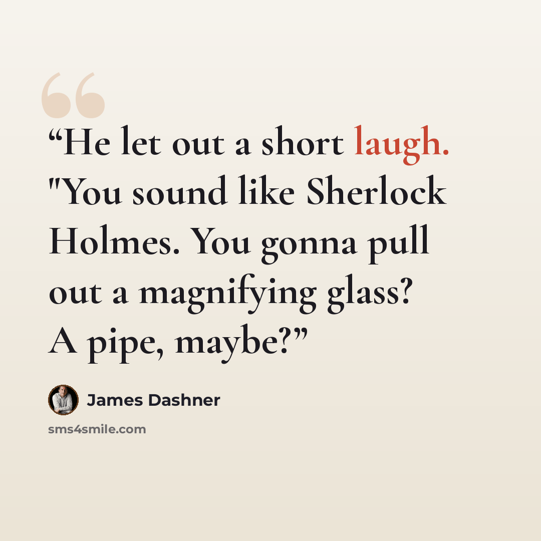 “He let out a short laugh. "You sound like Sherlock Holmes. You gonna pull out a magnifying glass? A pipe, maybe?” quote by James Dashner