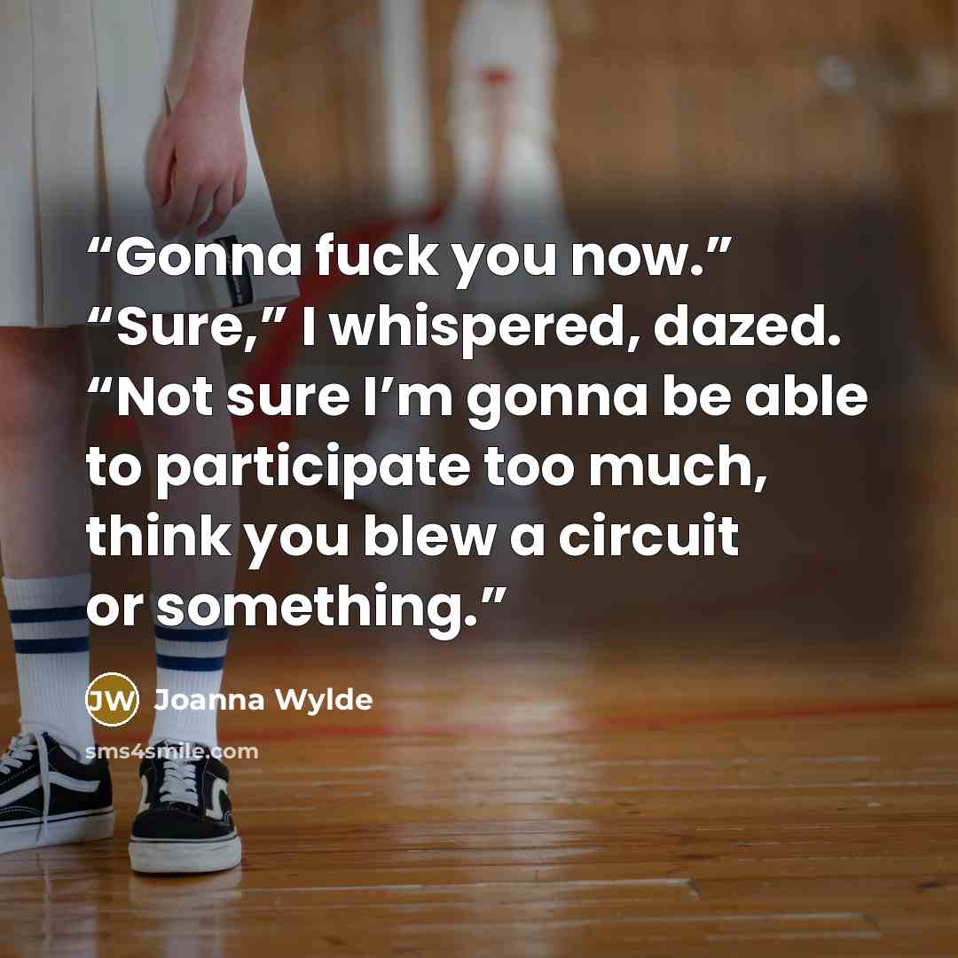 “Gonna fuck you now.” “Sure,” I whispered, dazed. “Not sure I’m gonna be able to participate too much, think you blew a circuit or something.” quote by Joanna Wylde