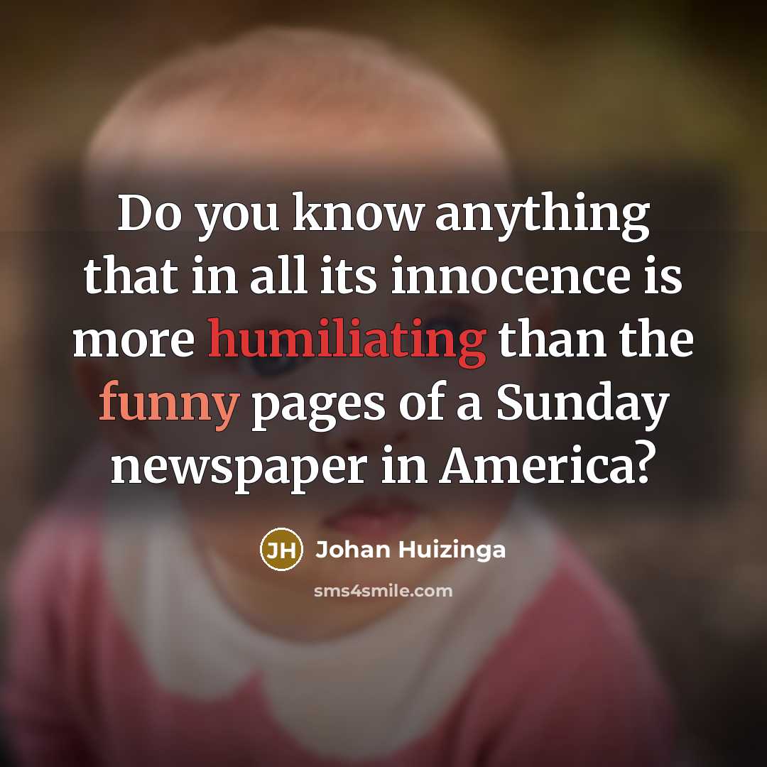 “Do you know anything that in all its innocence is more humiliating than the funny pages of a Sunday newspaper in America?” quote by Johan Huizinga