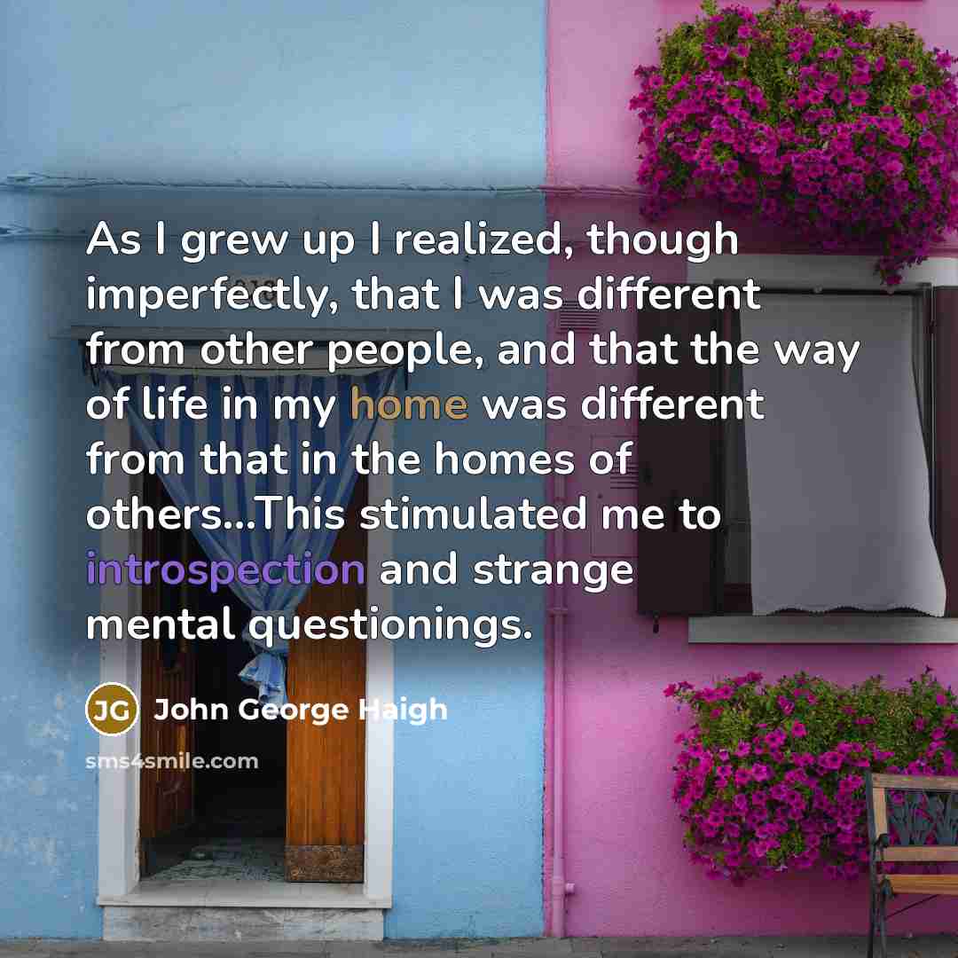 “As I grew up I realized, though imperfectly, that I was different from other people, and that the way of life in my home was different from that in the homes of others…This stimulated me to introspection and strange mental questionings.” quote by John George Haigh