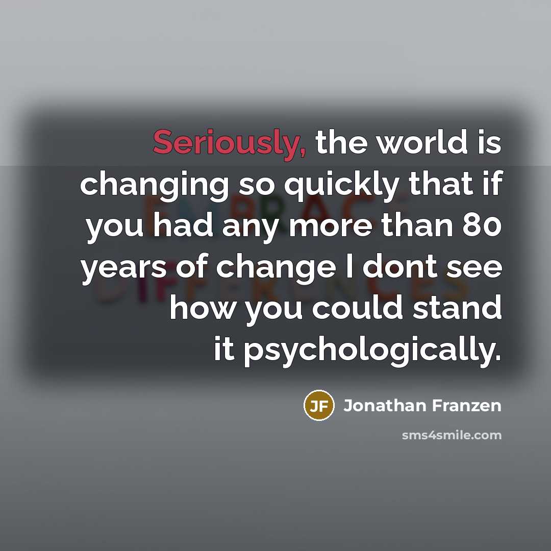 “Seriously, the world is changing so quickly that if you had any more than 80 years of change I dont see how you could stand it psychologically.” quote by Jonathan Franzen