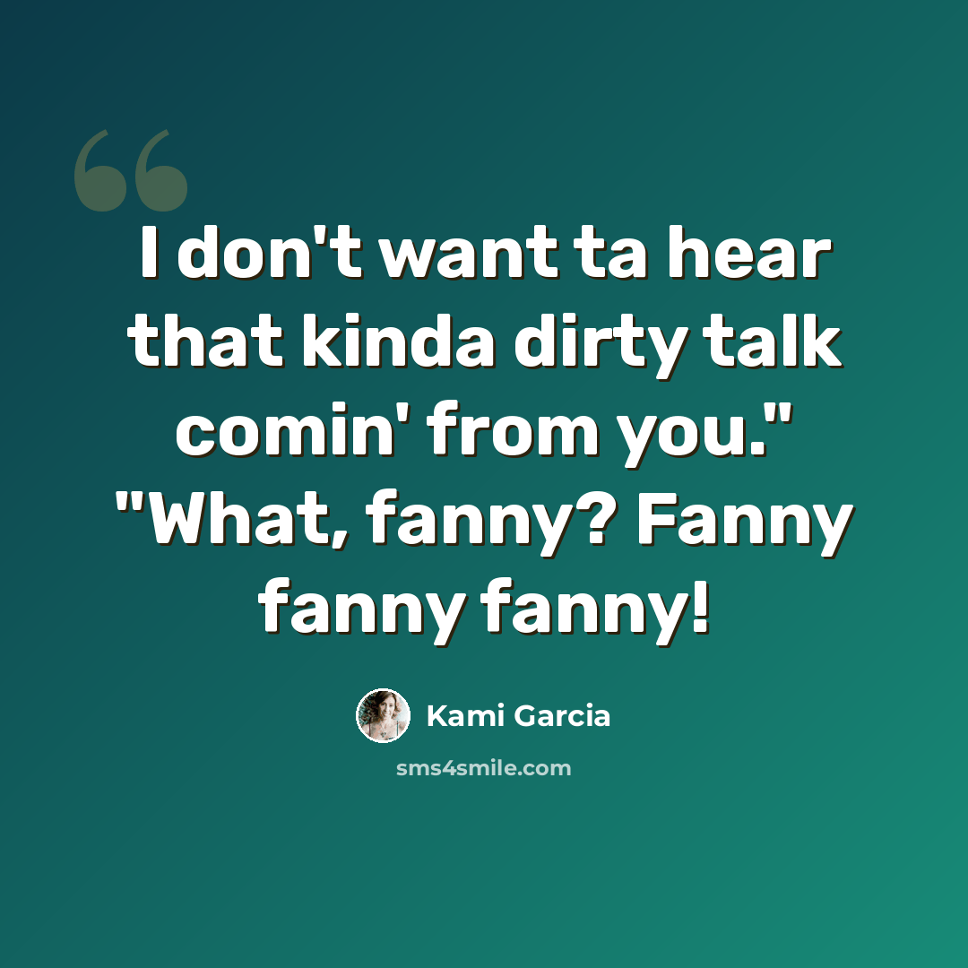 “I don't want ta hear that kinda dirty talk comin' from you." "What, fanny? Fanny fanny fanny!” quote by Kami Garcia