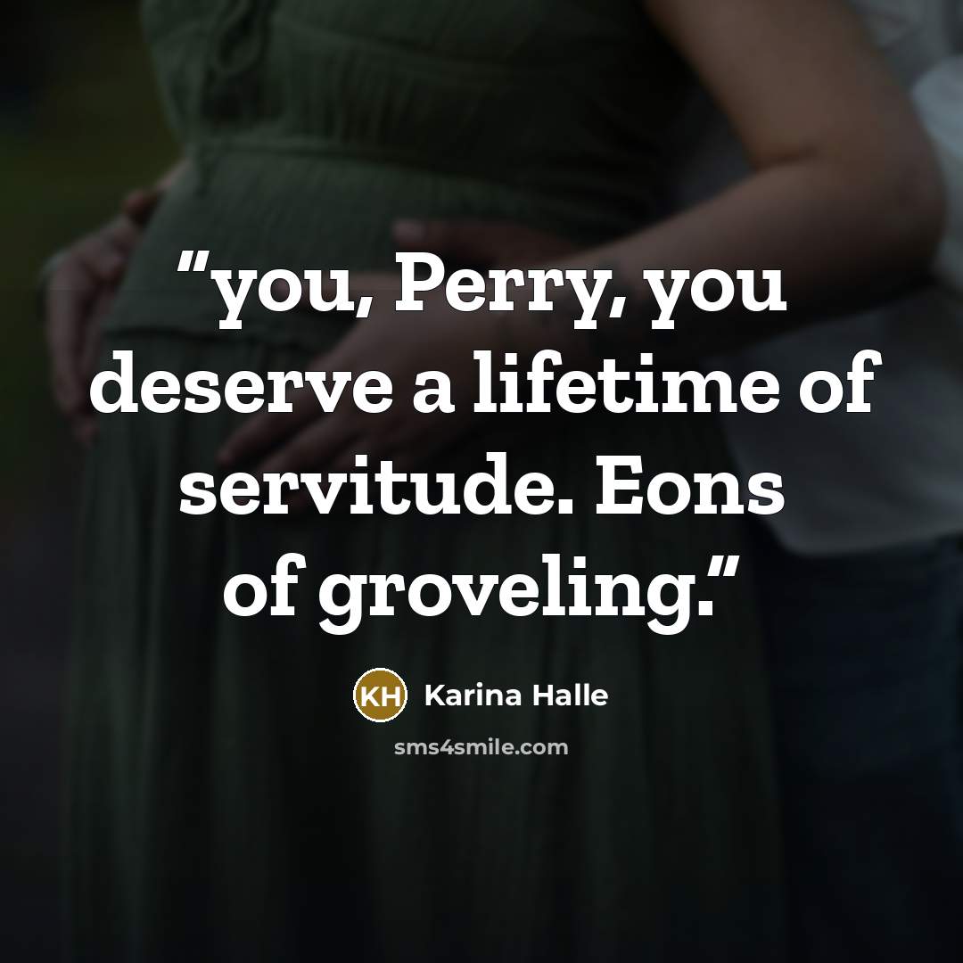 “you, Perry, you deserve a lifetime of servitude. Eons of groveling.” quote by Karina Halle