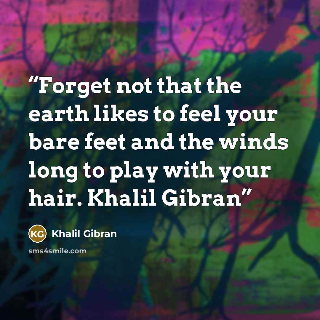 “Forget not that the earth likes to feel your bare feet and the winds long to play with your hair. Khalil Gibran” quote by Khalil Gibran