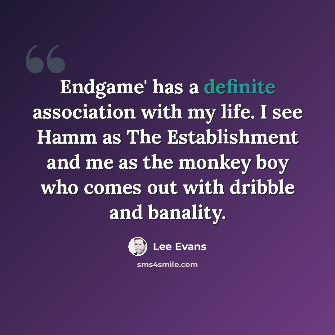 “Endgame' has a definite association with my life. I see Hamm as The Establishment and me as the monkey boy who comes out with dribble and banality.” quote by Lee Evans