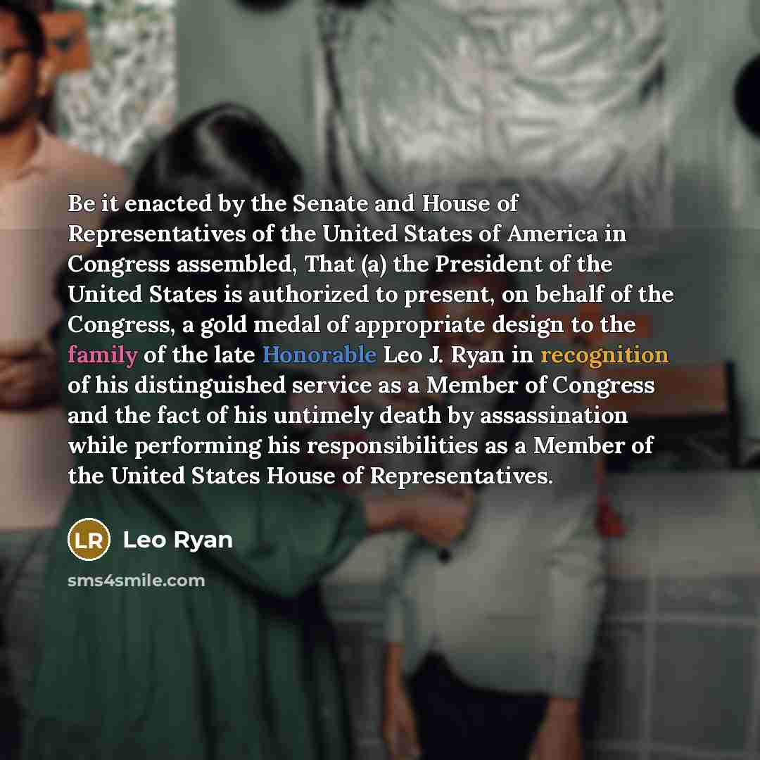 “Be it enacted by the Senate and House of Representatives of the United States of America in Congress assembled, That (a) the President of the United States is authorized to present, on behalf of the Congress, a gold medal of appropriate design to the family of the late Honorable Leo J. Ryan in…” quote by Leo Ryan