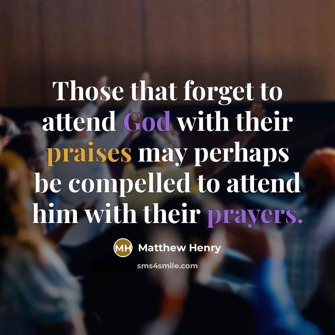 “Those that forget to attend God with their praises may perhaps be compelled to attend him with their prayers.” quote by Matthew Henry