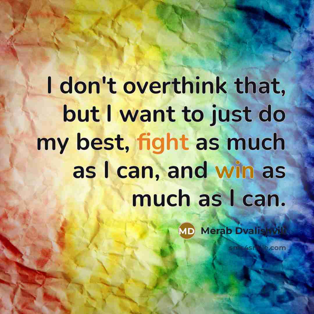 “I don't overthink that, but I want to just do my best, fight as much as I can, and win as much as I can.” quote by Merab Dvalishvili